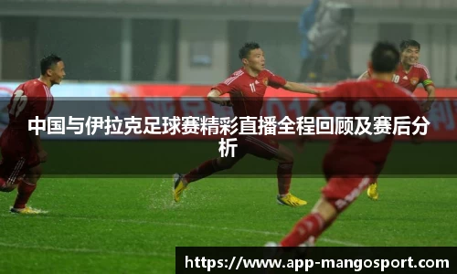 中国与伊拉克足球赛精彩直播全程回顾及赛后分析